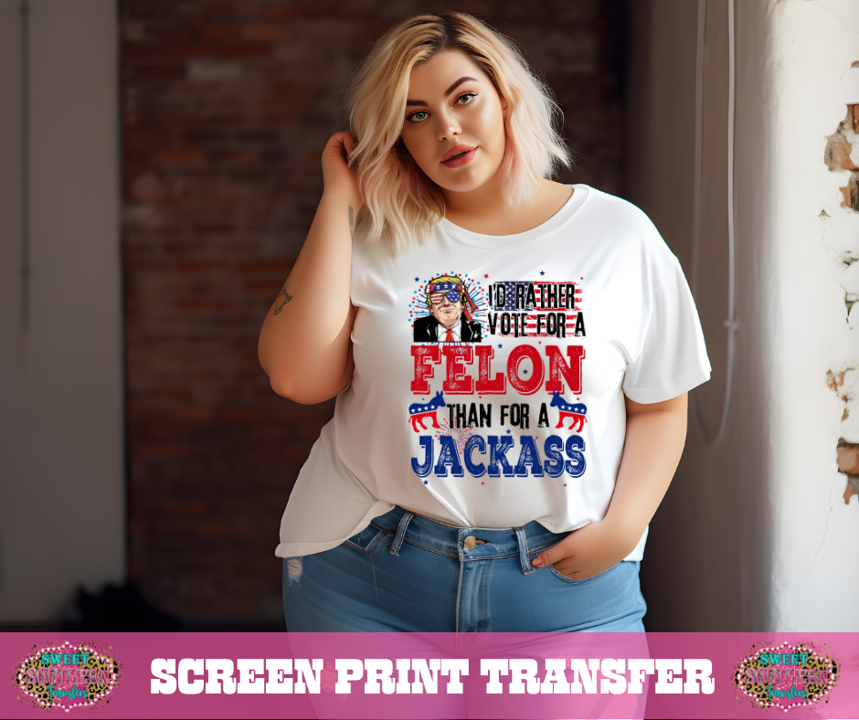FULL COLOR SCREEN PRINT - I'D RATHER VOTE FOR A FELON THAN A JACKASS