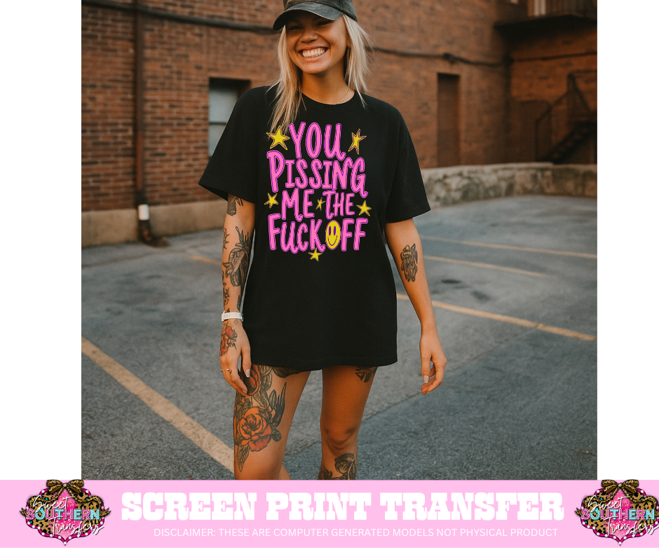 FULL COLOR SCREEN PRINT - YOU PISSING ME THE FUCK OFF
