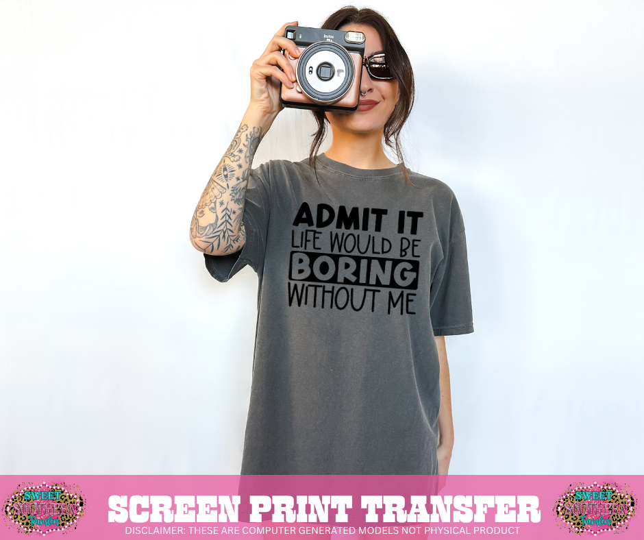SINGLE COLOR SCREEN PRINT TRANSFER  - ADMIT IT LIFE WOULD BE BORING WITHOUT ME